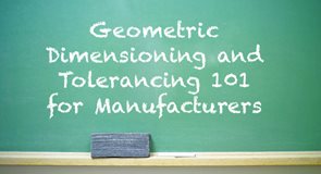 Geometric Dimensioning and Tolerancing 101 for Manufacturers